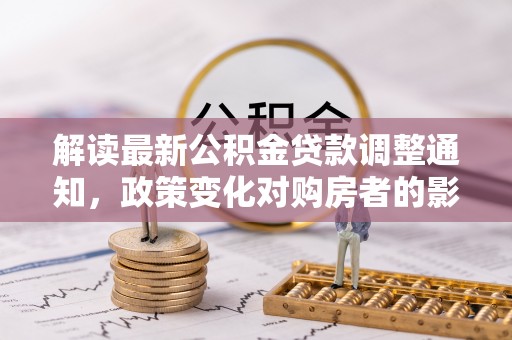 罗城解读最新公积金贷款调整通知，政策变化对购房者的影响与应对策略