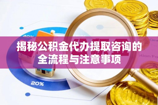 罗城揭秘公积金代办提取咨询的全流程与注意事项