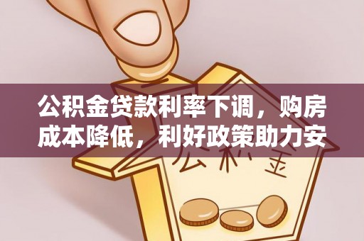 罗城公积金贷款利率下调，购房成本降低，利好政策助力安居梦想