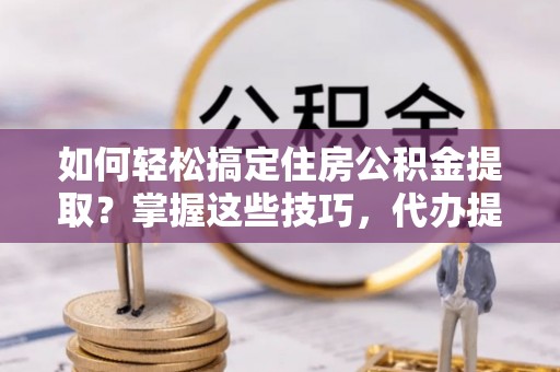 罗城如何轻松搞定住房公积金提取？掌握这些技巧，代办提取住房公积金不再难
