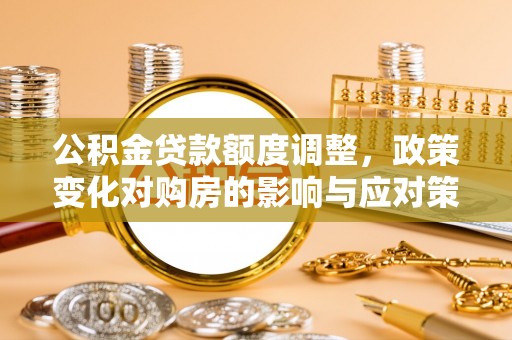 罗城公积金贷款额度调整，政策变化对购房的影响与应对策略