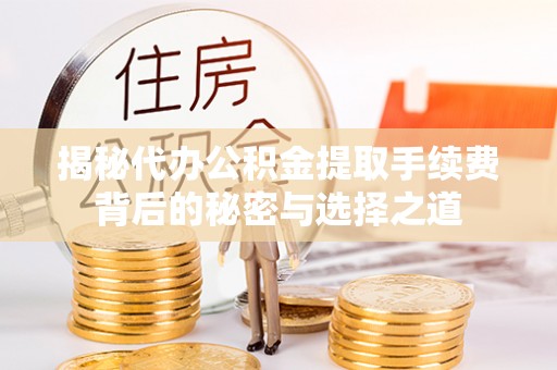 罗城揭秘代办公积金提取手续费背后的秘密与选择之道