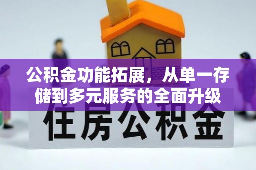 罗城公积金功能拓展，从单一存储到多元服务的全面升级