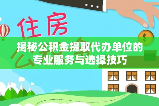 罗城揭秘公积金提取代办单位的专业服务与选择技巧