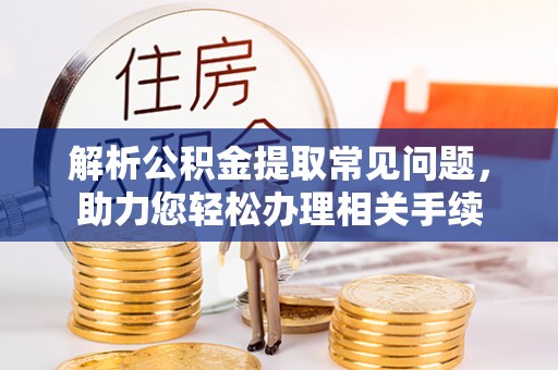 罗城解析公积金提取常见问题，助力您轻松办理相关手续