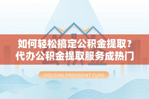 罗城如何轻松搞定公积金提取？代办公积金提取服务成热门选择