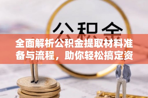 罗城全面解析公积金提取材料准备与流程，助你轻松搞定资金提取