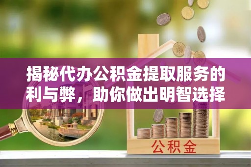 罗城揭秘代办公积金提取服务的利与弊，助你做出明智选择