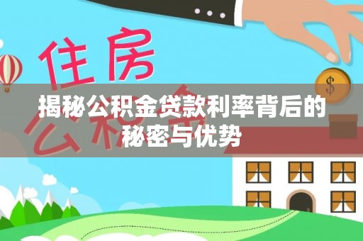 罗城揭秘公积金贷款利率背后的秘密与优势