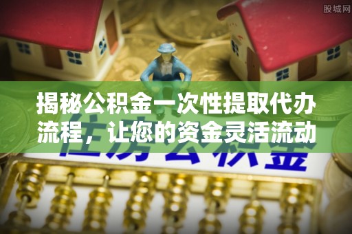 罗城揭秘公积金一次性提取代办流程，让您的资金灵活流动