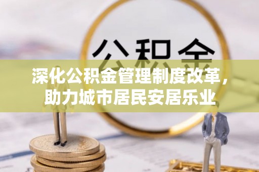 罗城深化公积金管理制度改革，助力城市居民安居乐业