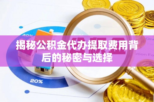 罗城揭秘公积金代办提取费用背后的秘密与选择