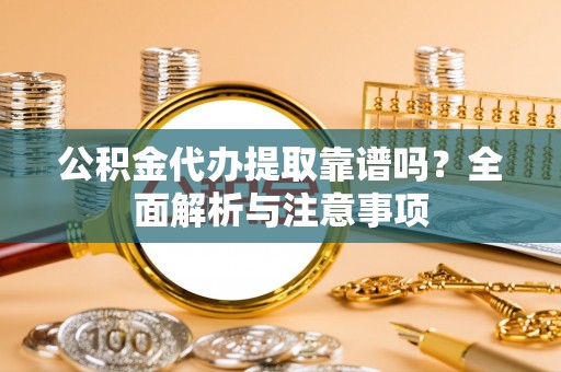 罗城公积金代办提取靠谱吗？全面解析与注意事项
