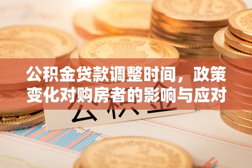 罗城公积金贷款调整时间，政策变化对购房者的影响与应对策略