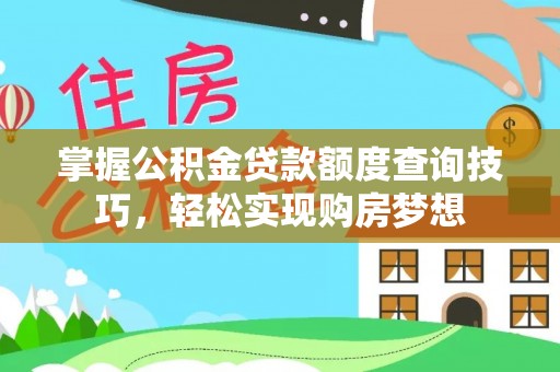 罗城掌握公积金贷款额度查询技巧，轻松实现购房梦想