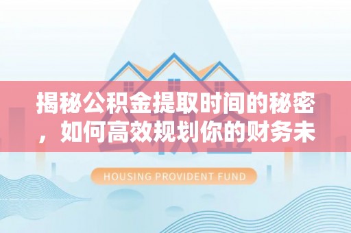 罗城揭秘公积金提取时间的秘密，如何高效规划你的财务未来