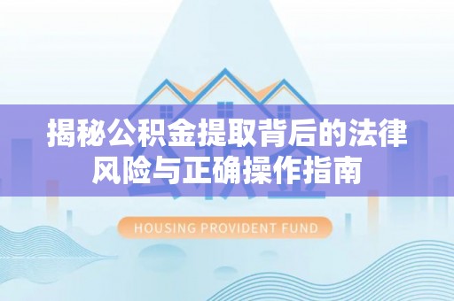 罗城揭秘公积金提取背后的法律风险与正确操作指南