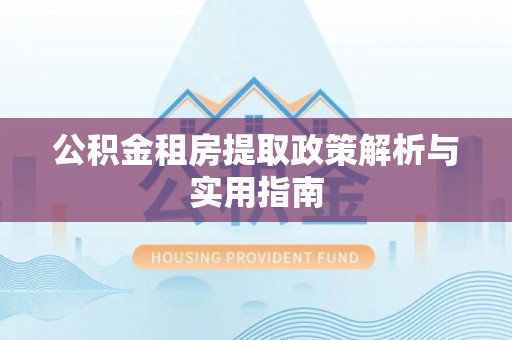 罗城公积金租房提取政策解析与实用指南