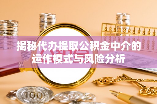 罗城揭秘代办提取公积金中介的运作模式与风险分析