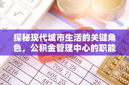 罗城探秘现代城市生活的关键角色，公积金管理中心的职能与影响