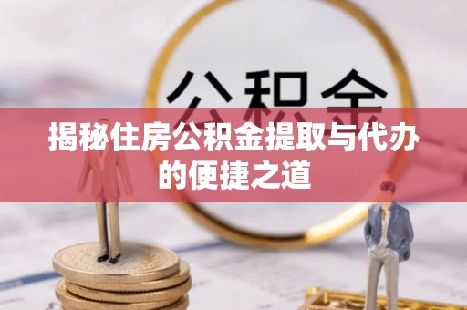 罗城揭秘住房公积金提取与代办的便捷之道