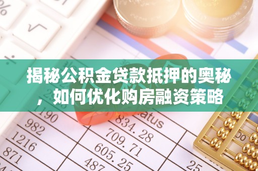 罗城揭秘公积金贷款抵押的奥秘，如何优化购房融资策略