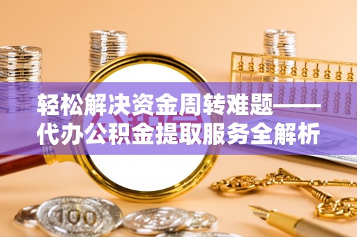 罗城轻松解决资金周转难题——代办公积金提取服务全解析
