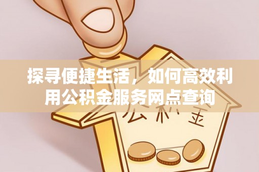 罗城探寻便捷生活，如何高效利用公积金服务网点查询