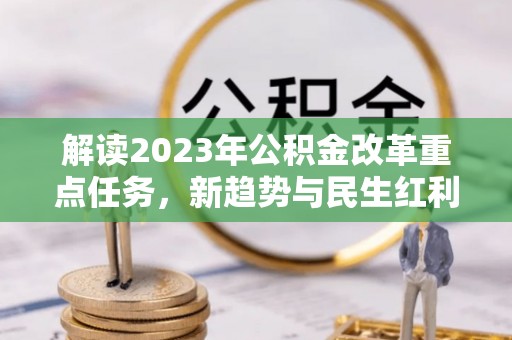 罗城解读2023年公积金改革重点任务，新趋势与民生红利