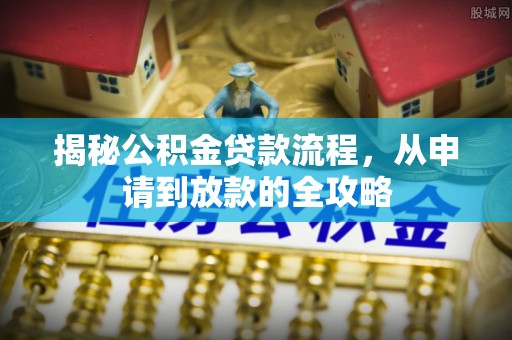 罗城揭秘公积金贷款流程，从申请到放款的全攻略