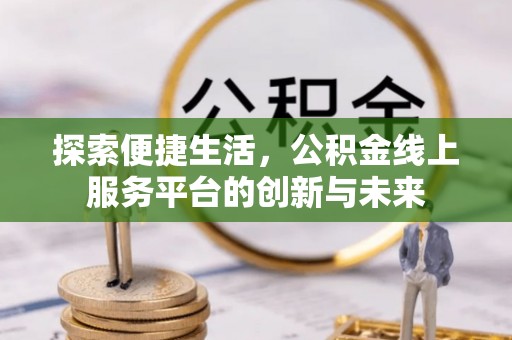 罗城探索便捷生活，公积金线上服务平台的创新与未来