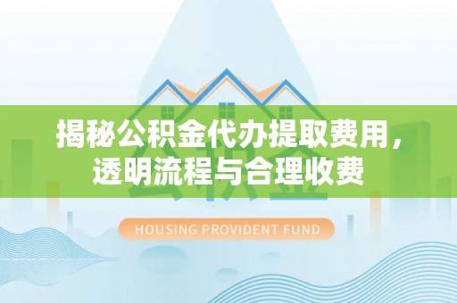 罗城揭秘公积金代办提取费用，透明流程与合理收费