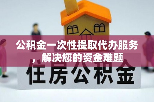 罗城公积金一次性提取代办服务，解决您的资金难题