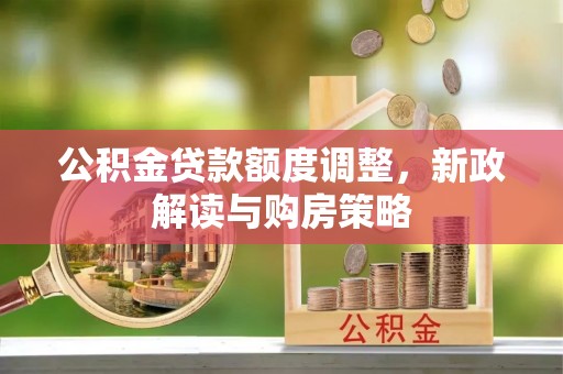 罗城公积金贷款额度调整，新政解读与购房策略