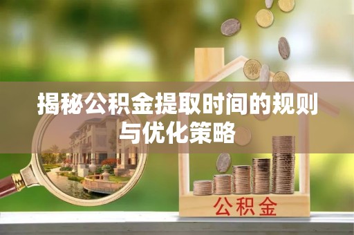 罗城揭秘公积金提取时间的规则与优化策略
