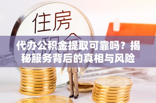罗城代办公积金提取可靠吗？揭秘服务背后的真相与风险