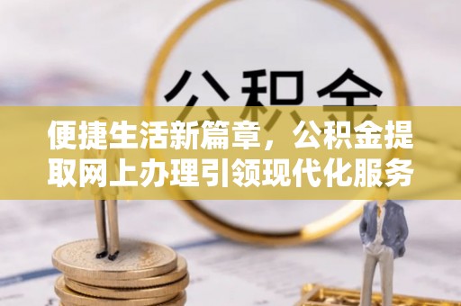 罗城便捷生活新篇章，公积金提取网上办理引领现代化服务