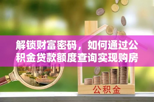 罗城解锁财富密码，如何通过公积金贷款额度查询实现购房梦想