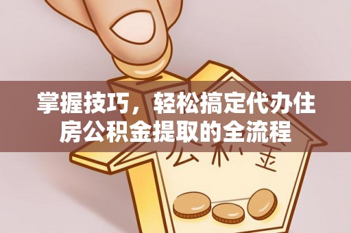 罗城掌握技巧，轻松搞定代办住房公积金提取的全流程