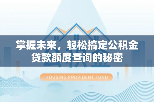 罗城掌握未来，轻松搞定公积金贷款额度查询的秘密