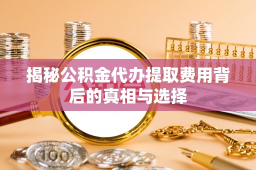 罗城揭秘公积金代办提取费用背后的真相与选择