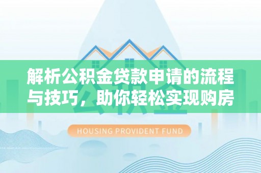 罗城解析公积金贷款申请的流程与技巧，助你轻松实现购房梦想