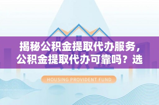 罗城揭秘公积金提取代办服务，公积金提取代办可靠吗？选择需谨慎