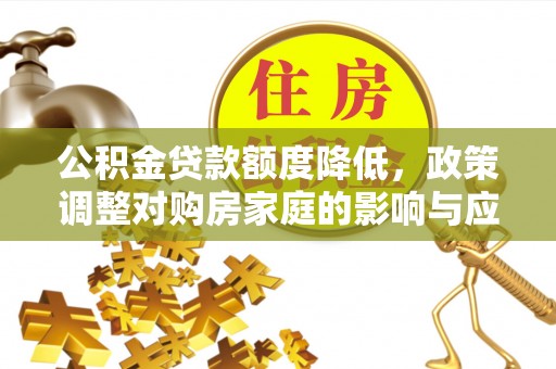 罗城公积金贷款额度降低，政策调整对购房家庭的影响与应对策略