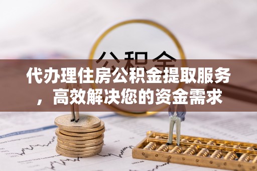 罗城代办理住房公积金提取服务，高效解决您的资金需求