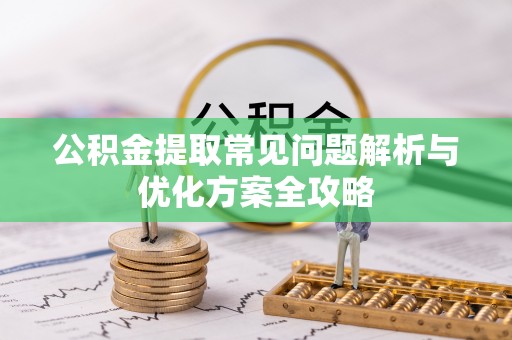 罗城公积金提取常见问题解析与优化方案全攻略