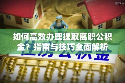 罗城如何高效办理提取离职公积金？指南与技巧全面解析
