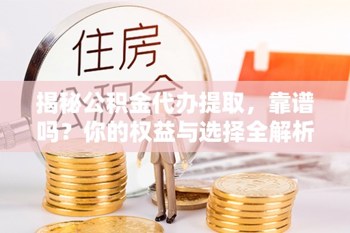 罗城揭秘公积金代办提取，靠谱吗？你的权益与选择全解析