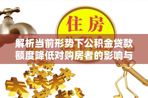 罗城解析当前形势下公积金贷款额度降低对购房者的影响与应对策略