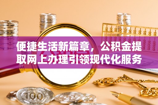 罗城便捷生活新篇章，公积金提取网上办理引领现代化服务